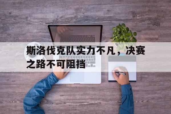 斯洛伐克队实力不凡，决赛之路不可阻挡的简单介绍
